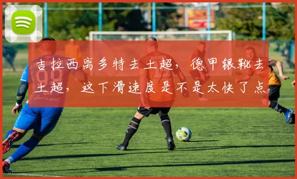 吉拉西离多特去土超，德甲银靴去土超，这下滑速度是不是太快了点