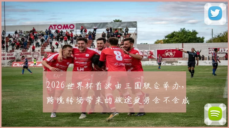 2026世界杯首次由三国联合举办，跨境转场带来的旅途疲劳会不会成为球员的隐形杀手